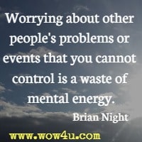 Worrying about other people's problems or events that you cannot control is a waste of mental energy. Brian Night