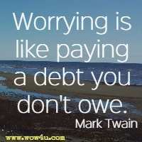 Worrying is like paying a debt you don't owe. Mark Twain