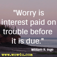 Worry is interest paid on trouble before it is due. William R. Inge 