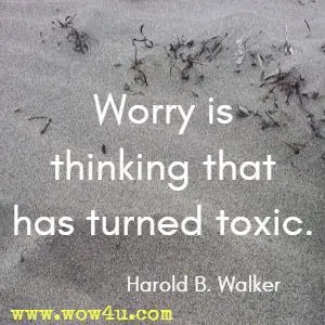 Worry is thinking that has turned toxic. Harold B. Walker 