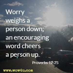 Worry weighs a person down; an encouraging word cheers a person up. Proverbs 12:25 
