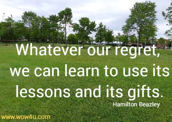 Whatever our regret, we can learn to use its lessons and its gifts.
 Hamilton Beazley
