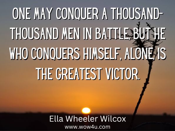 One may conquer a thousand-thousand men in battle, but he who conquers himself, alone, is the greatest victor.
Ella Wheeler Wilcox, ‎Rev. Lux Newman and, Ed Quimby Society, New Thought Common Sense and What Life Means to Me

