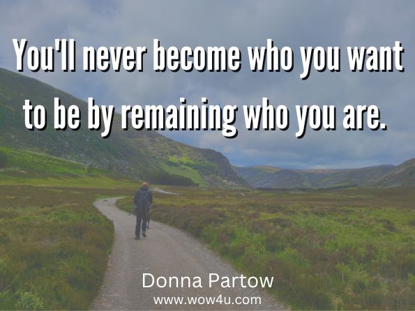 You'll never become who you want to be by remaining who you are. 
