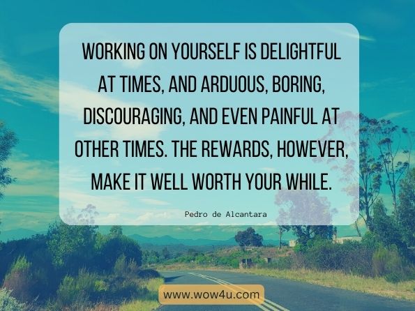 Working on yourself is delightful at times, and arduous, boring, discouraging, and even painful at other times. The rewards, however, make it well worth your while.
