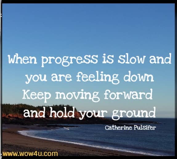When progress is slow and you are feeling down Keep moving forward and hold your ground Catherine Pulsifer