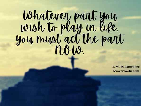 Whatever part you wish to play in life, you must act the part NOW. L. W. De Laurence, The Master Key: The Art of Mental Discipline