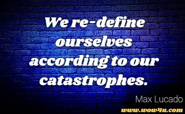 We re-define ourselves according to our catastrophes.Max Lucado’s