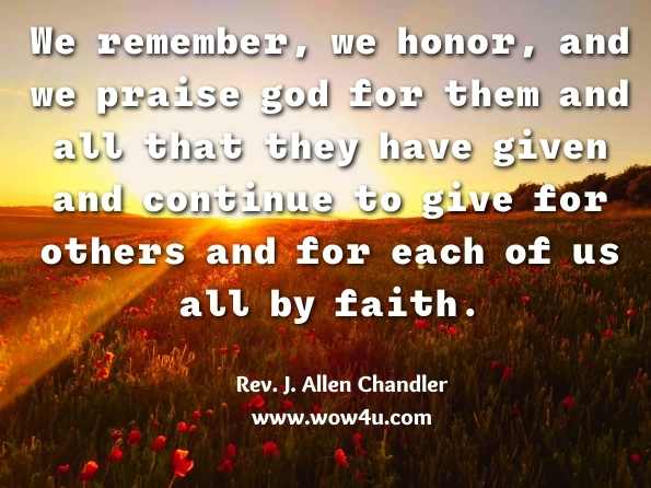  We remember, we honor, and we praise god for them and all that they have given and continue to give for others and for each of us all by faith. Rev. J. Allen Chandler, A JOURNEY TO KINGDOM DESTINY
