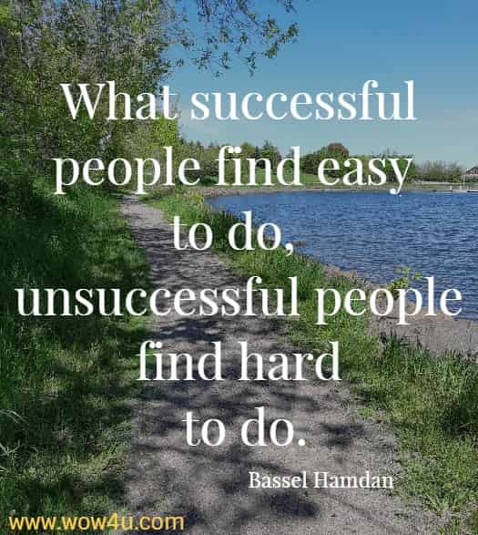 What successful people find easy to do, unsuccessful people find hard to do.
Bassel Hamdan