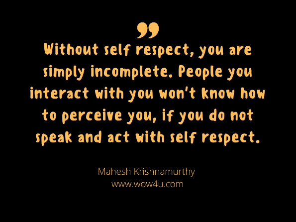 Without self respect, you are simply incomplete. People you interact with you won't know how to perceive you, if you do not speak and act with self respect. Mahesh Krishnamurthy , What does she really want: Everything you want to know to ... 