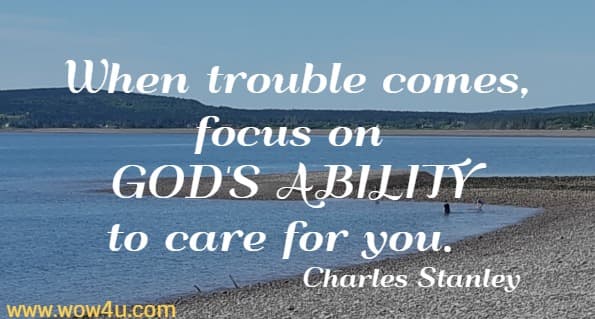 When trouble comes, focus on GOD'S ABILITY to care for you.  
 Charles Stanley