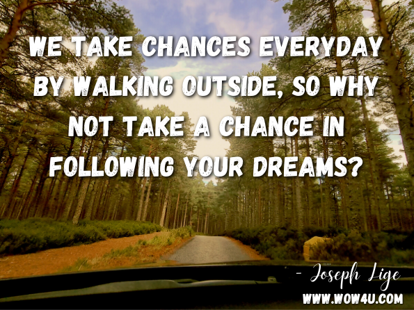 We take chances everyday by walking outside, so why not take a chance in following your dreams? Joseph Lige , A Mile A Day
