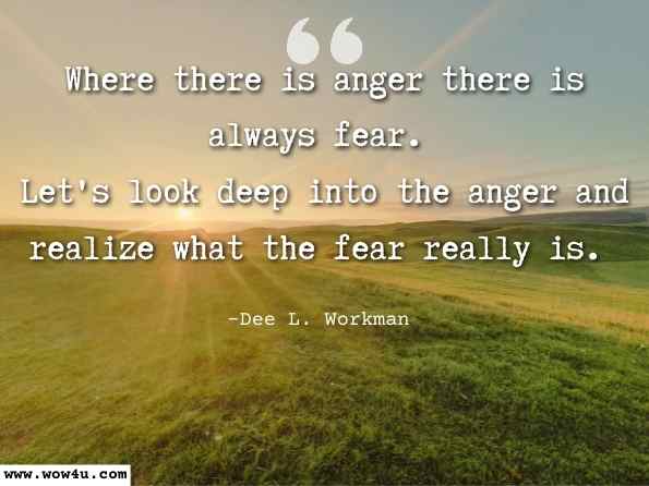 Where there is anger there is always fear. Let's look deep into the anger and realize what the fear really is. Dee L. Workman 