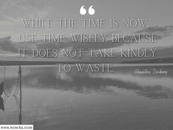 While the time is now, use time wisely because it does not take kindly to waste. 
