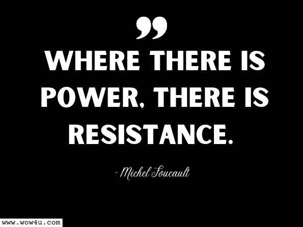 Where there is power, there is resistance. Michel Foucault