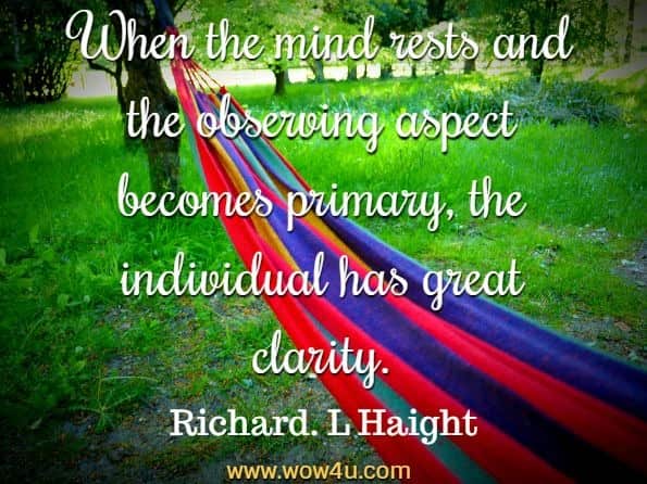 When the mind rests and the observing aspect becomes primary, the individual has great clarity. Richard. L Haight, Inspirience