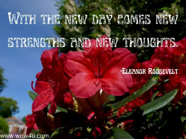 With the new day comes new strengths and new thoughts. Eleanor Roosevelt