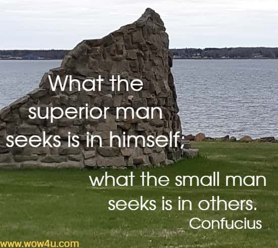 What the superior man seeks is in himself; 
what the small man seeks is in others. Confucius