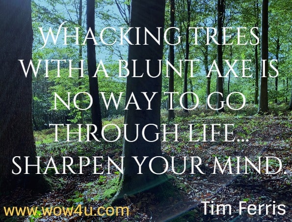 Whacking trees with a blunt axe is no way to go through life... sharpen your mind (with meditation).  Tim Ferris