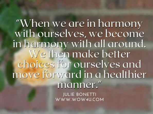 When we are in harmony with ourselves, we become in harmony with all around. We then make better choices for ourselves and move forward in a healthier manner. Julie Bonetti, ‎Susan Barbaro, Energetic Invocations Series: A Book of Vibrational Change