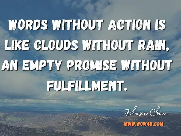 Words without action is like clouds without rain, an empty promise without fulfillment. Johnson Chiu, Forty Days of Prayer: Seeking God's Face