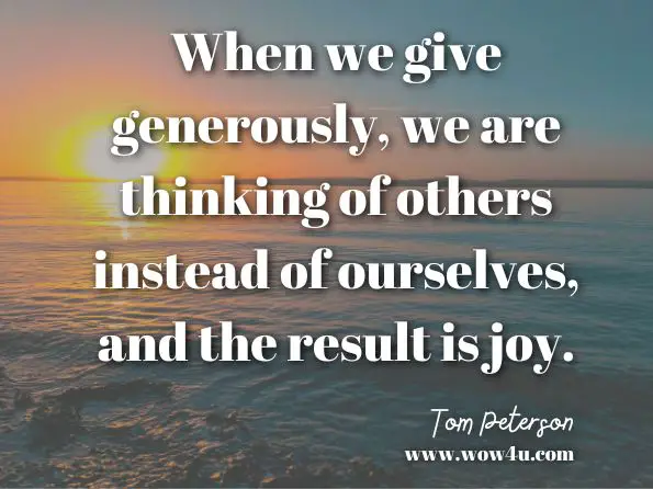 When we give generously, we are thinking of others instead of ourselves, and the result is joy. Tom Peterson, ‎Ryan Hanning, Ph.D, The WillPower Advantage: Building Habits for Lasting Happiness 
