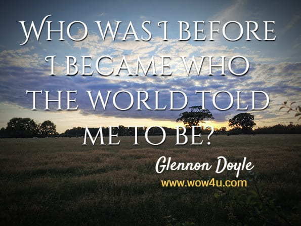 Who was I before I became who the world told me to be? Glennon Doyle, Untamed