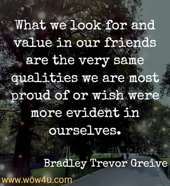 What we look for and value in our friends are the very same qualities we are most proud of or wish were more evident in ourselves. - Bradley Trevor Greive