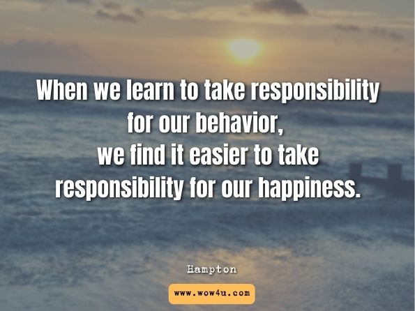 When we learn to take responsibility for our behavior, we find it easier to take responsibility for our happiness. Hampton, Terry, Ninety-Nine Ways to Be Happier Every Day