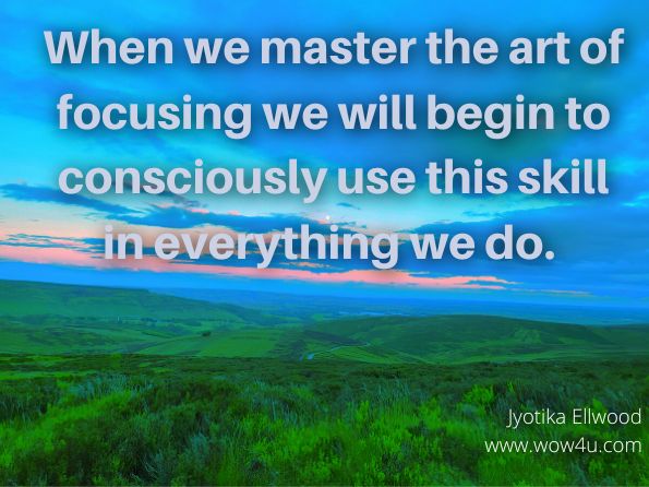 When we master the art of focusing we will begin to consciously use this skill in everything we do. Jyotika Ellwood, Follow the Leader  