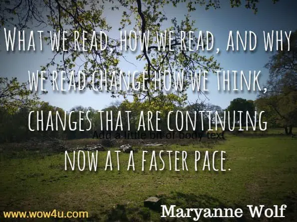 What we read, how we read, and why we read change how we think, changes that are continuing now at a faster pace. Maryanne Wolf, Reader, Come Home