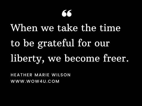 When we take the time to be grateful for our liberty, we become freer. Heather Marie Wilson, Seeds of Freedom: Cultivating a Life that Matters 