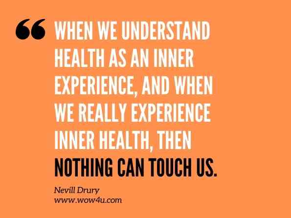 When we understand health as an inner experience, and when we really experience inner health, then nothing can touch us. Nevill Drury, Inner Health: The Health Benefits of Relaxation, Meditation