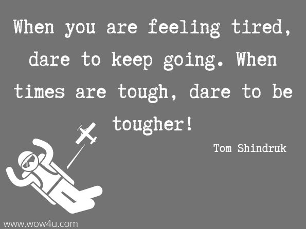 When you are feeling tired, dare to keep going. When times are tough, dare to be tougher.