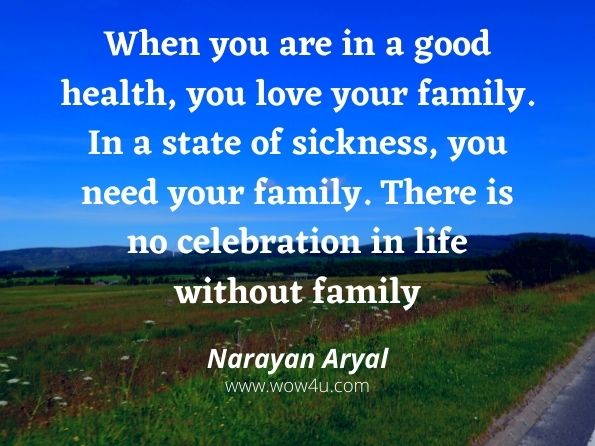 When you are in a good health, you love your family. In a state of sickness, you need your family. There is no celebration in life without family. Narayan Aryal, How are you?  