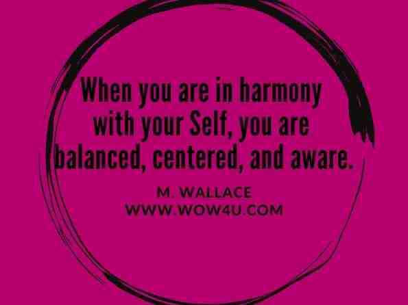 When you are in harmony with your Self, you are balanced, centered, and aware. M. Wallace, The Seeds of Change: Awakening to the Reality of Who You Are 