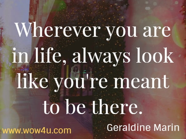 Wherever you are in life, always look like you're meant to be there. Geraldine Marin.