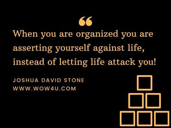 When you are organized you are asserting yourself against life, instead of letting life attack you! Joshua David Stone, How to Release Fear-Based Thinking and Feeling: An In-Depth ...