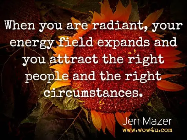 When you are radiant, your energy field expands and you attract the right people and the right circumstances.Jen Mazer.Manifesting Made Easy