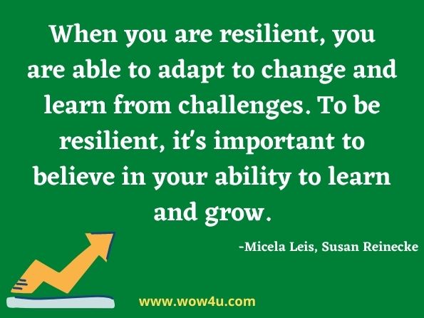 When you are resilient, you are able to adapt to change and learn from challenges. To be resilient, it's important to believe in your ability to learn and grow.  Micela Leis, ‎Susan Reinecke, Social-Emotional Leadership 