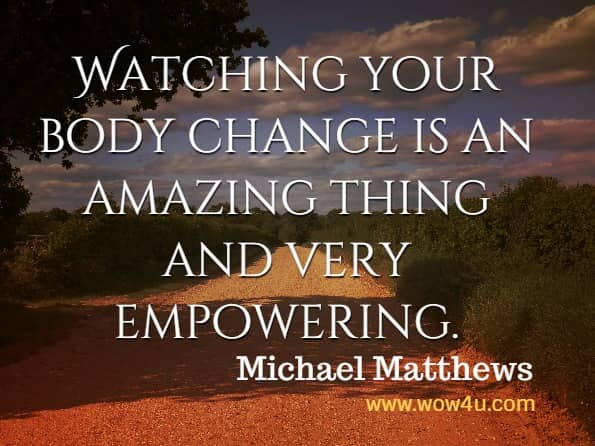 Watching your body change is an amazing thing and very empowering. Michael Matthews, Thinner Leaner Stronger