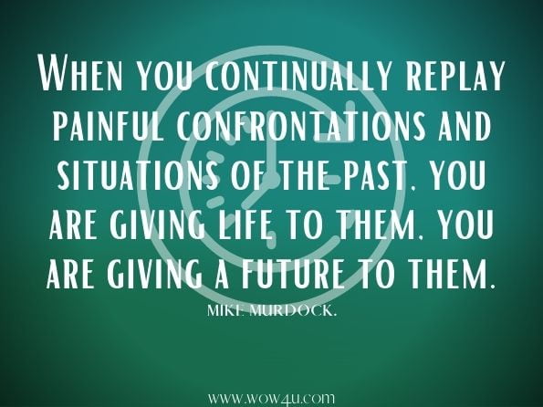 When you continually replay painful confrontations and situations of the past, you are giving life to them, you are giving a future to them. 