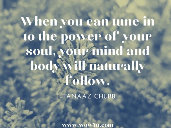 When you can tune in to the power of your soul, your mind and body will naturally follow.