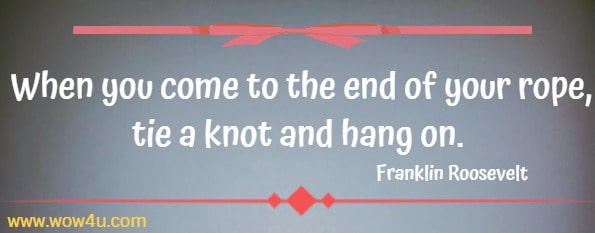 When you come to the end of your rope, tie a knot and hang on. 
 Franklin Roosevelt