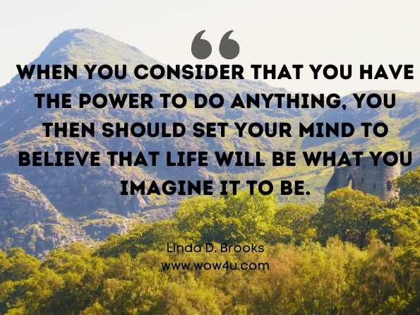  When you consider that you have the power to do anything, you then should set your mind to believe that life will be what you imagine it to be. Linda D. Brooks, Your Body, Your Brain, Your Blessings