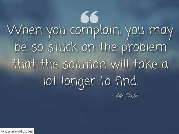 When you complain, you may be so stuck on the problem that the solution will take a lot longer to find. Rita Chester ,Complaining: A Life Free from Complaining  