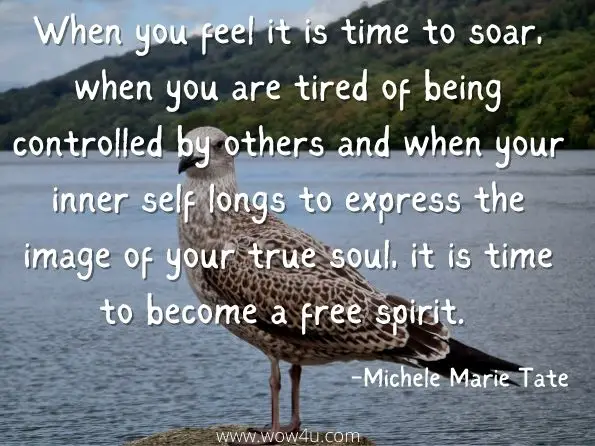 When you feel it is time to soar, when you are tired of being controlled by others and when your inner self longs to express the image of your true soul, it is time to become a free spirit.  