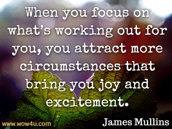 When you focus on what’s working out for you, you attract more circumstances that bring you joy and excitement. James Mullins, Law of attraction