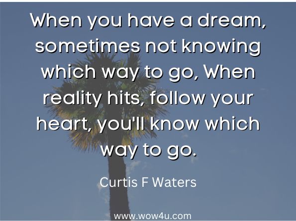When you have a dream, sometimes not knowing which way to go, When reality hits, follow your heart, you'll know which way to go.